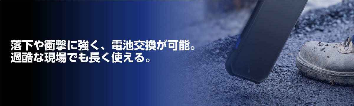 落下や衝撃に強く、電池交換が可能。 過酷な現場でも長く使える。