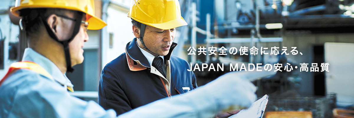 公共安全の使命に応える、JAPAN　MADEの安心・高品質