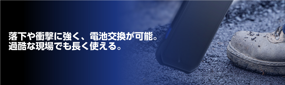 落下や衝撃に強く、電池交換が可能。 過酷な現場でも長く使える。