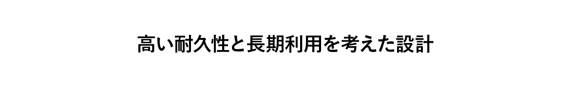 高い耐久性と長期利用を考えた設計