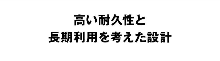 高い耐久性と長期利用を考えた設計