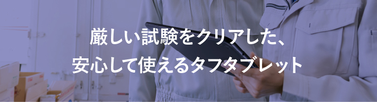 厳しい試験をクリアした、安心して使えるタフタブレット