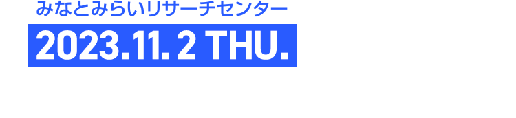 2023.11.2 THU. 15:00 - 17:00 パネルディスカッション みなとみらいリサーチセンター