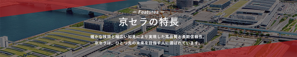 京セラの特長 確かな技術と幅広い知見により実現した高品質と長期信頼性。京セラは、ひとつ先の未来を目指す人に選ばれています。