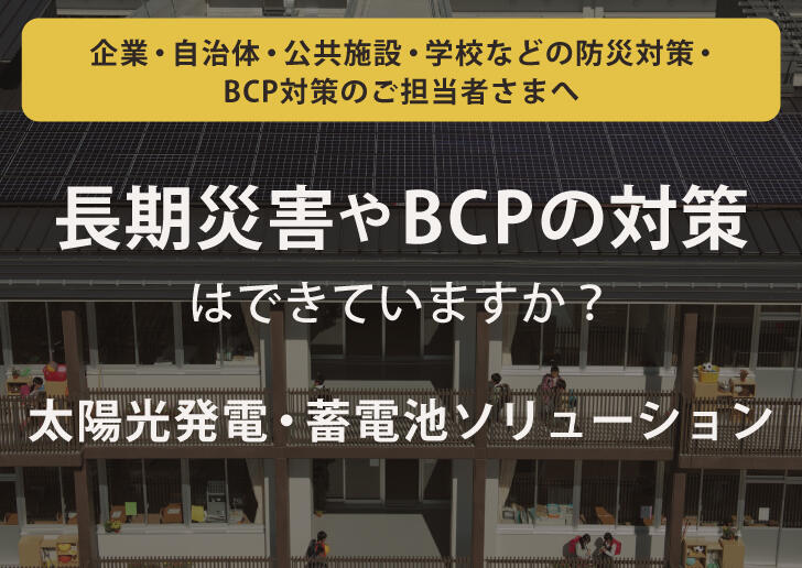 企業・自治体・公共施設・学校などの防災対策・BCP対策のご担当者さまへ 災害時の停電対策はできていますか？太陽光発電・蓄電池ソリューション