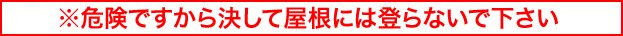 ※危険ですから決して屋根には登らないでください。