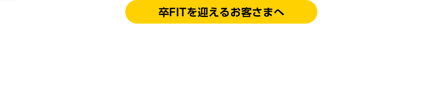 卒FITを迎えるお客さまへ 10年間の固定価格買取制度期間満了後（卒FIT）あまった電気どうしよう？