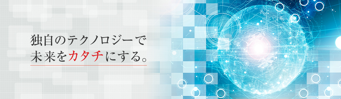 独自のテクノロジーで未来をカタチにする。